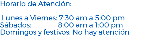 Horario de Atención: Lunes a Viernes: 7:30 am a 5:00 pm Sábados: 8:00 am a 1:00 pm Domingos y festivos: No hay atención